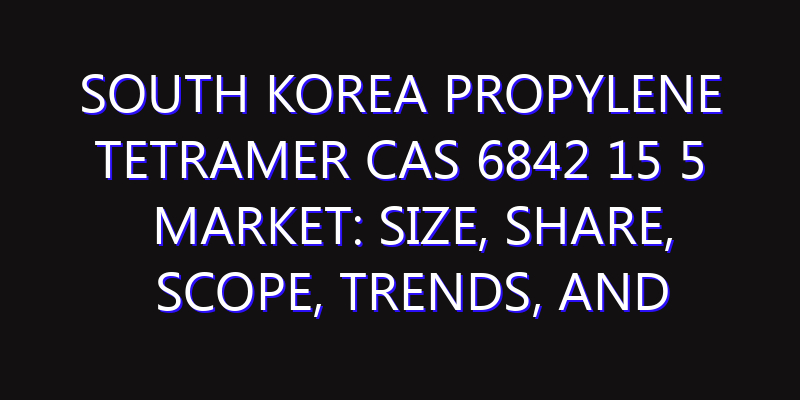 South Korea Propylene Tetramer Cas 6842 15 5 Market: Size, Share, Scope, Trends, and Forecast-2026-2035
