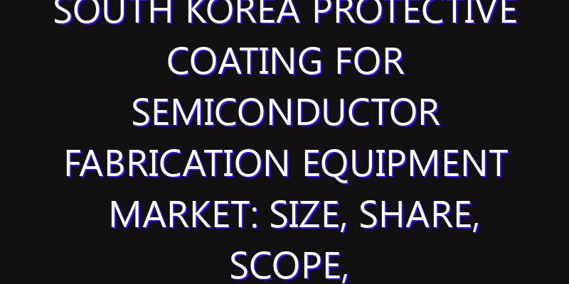 South Korea Protective Coating for Semiconductor Fabrication Equipment Market: Size, Share, Scope, Trends, and Forecast-2026-2035