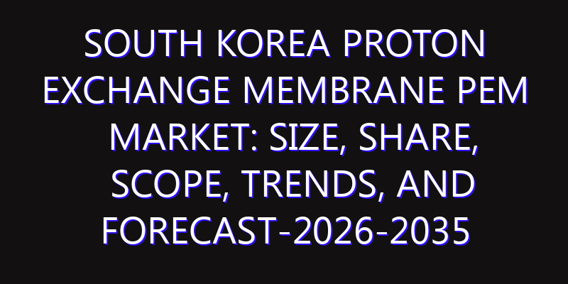 South Korea Proton Exchange Membrane PEM Market: Size, Share, Scope, Trends, and Forecast-2026-2035