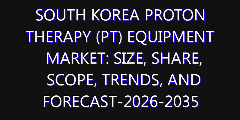 South Korea Proton Therapy (PT) Equipment Market: Size, Share, Scope, Trends, and Forecast-2026-2035
