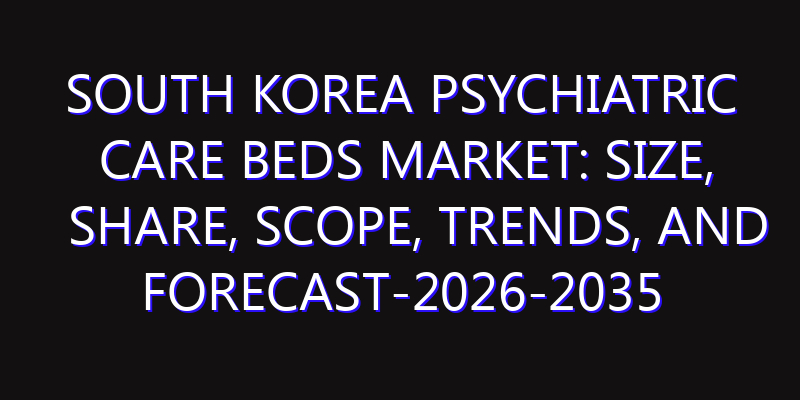 South Korea Psychiatric Care Beds Market: Size, Share, Scope, Trends, and Forecast-2026-2035