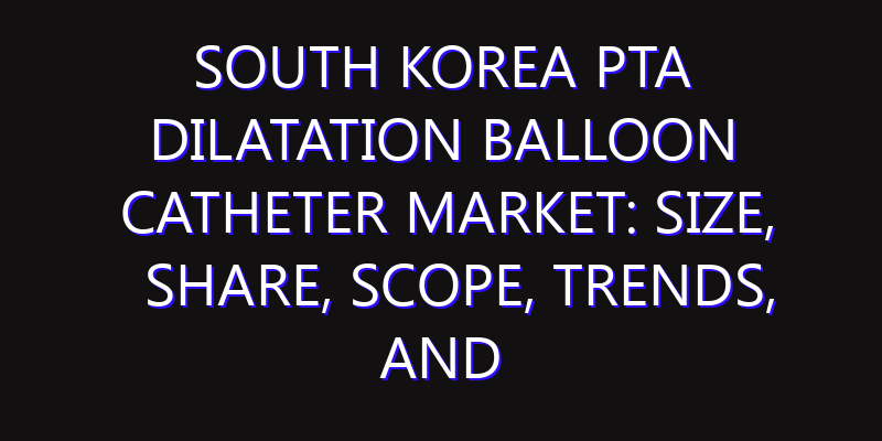 South Korea PTA Dilatation Balloon Catheter Market: Size, Share, Scope, Trends, and Forecast-2026-2035