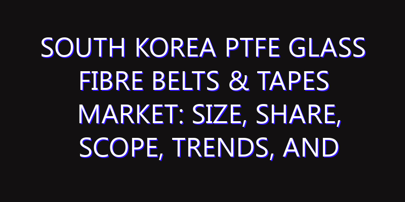 South Korea PTFE Glass Fibre Belts & Tapes Market: Size, Share, Scope, Trends, and Forecast-2026-2035