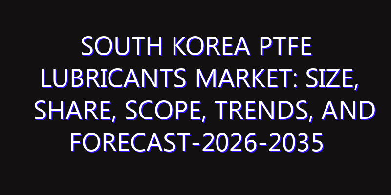 South Korea PTFE Lubricants Market: Size, Share, Scope, Trends, and Forecast-2026-2035