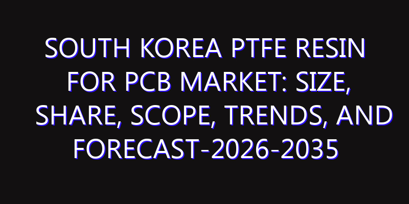 South Korea PTFE Resin for PCB Market: Size, Share, Scope, Trends, and Forecast-2026-2035