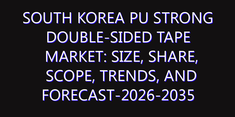 South Korea PU Strong Double-sided Tape Market: Size, Share, Scope, Trends, and Forecast-2026-2035