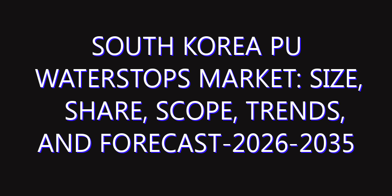 South Korea PU Waterstops Market: Size, Share, Scope, Trends, and Forecast-2026-2035