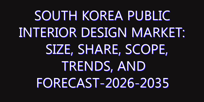South Korea Public Interior Design Market: Size, Share, Scope, Trends, and Forecast-2026-2035
