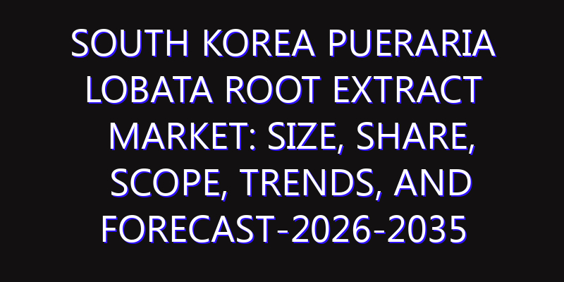 South Korea Pueraria Lobata Root Extract Market: Size, Share, Scope, Trends, and Forecast-2026-2035