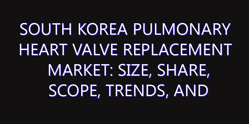 South Korea Pulmonary Heart Valve Replacement Market: Size, Share, Scope, Trends, and Forecast-2026-2035