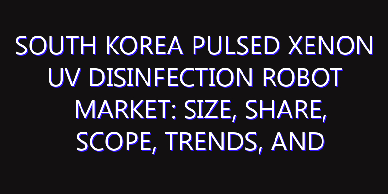 South Korea Pulsed Xenon UV Disinfection Robot Market: Size, Share, Scope, Trends, and Forecast-2026-2035