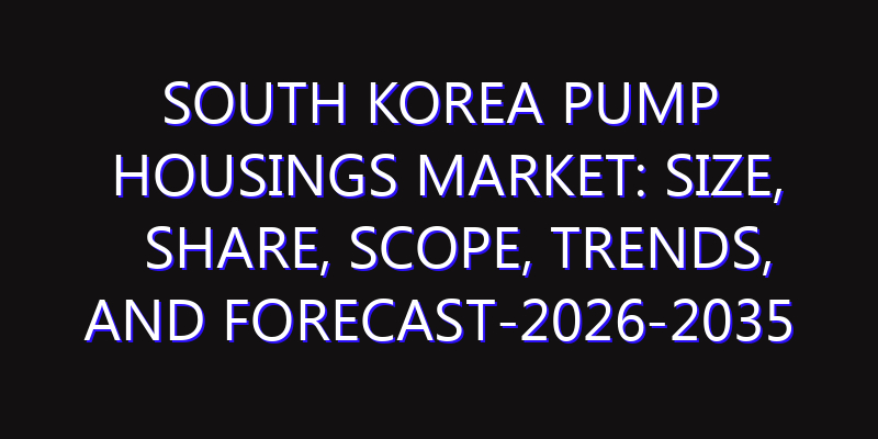 South Korea Pump Housings Market: Size, Share, Scope, Trends, and Forecast-2026-2035