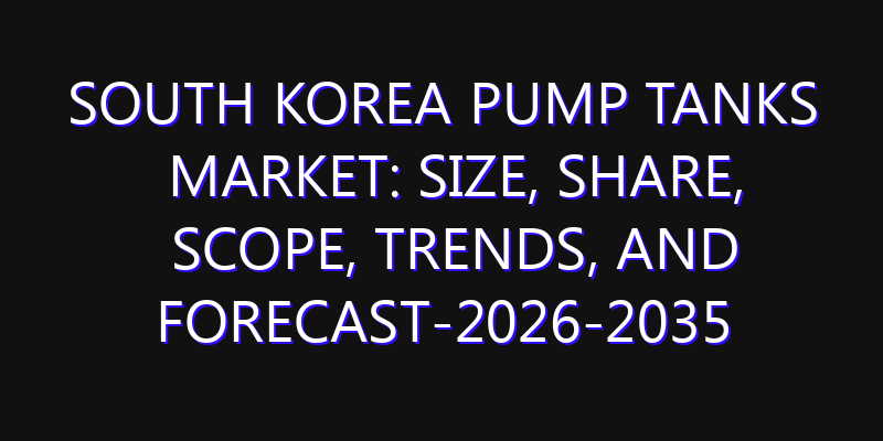 South Korea Pump Tanks Market: Size, Share, Scope, Trends, and Forecast-2026-2035