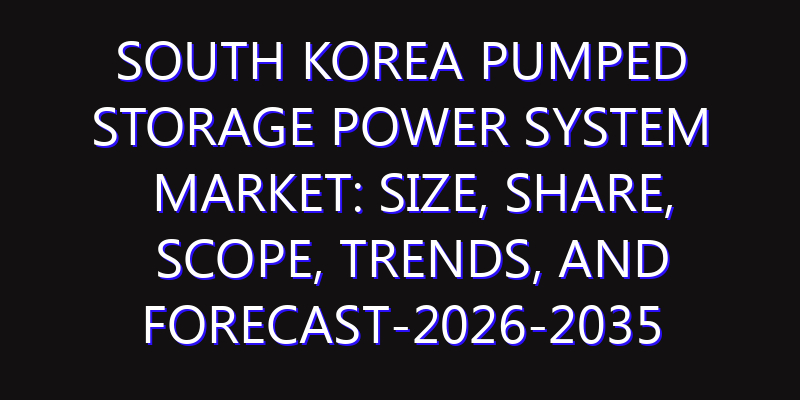 South Korea Pumped Storage Power System Market: Size, Share, Scope, Trends, and Forecast-2026-2035