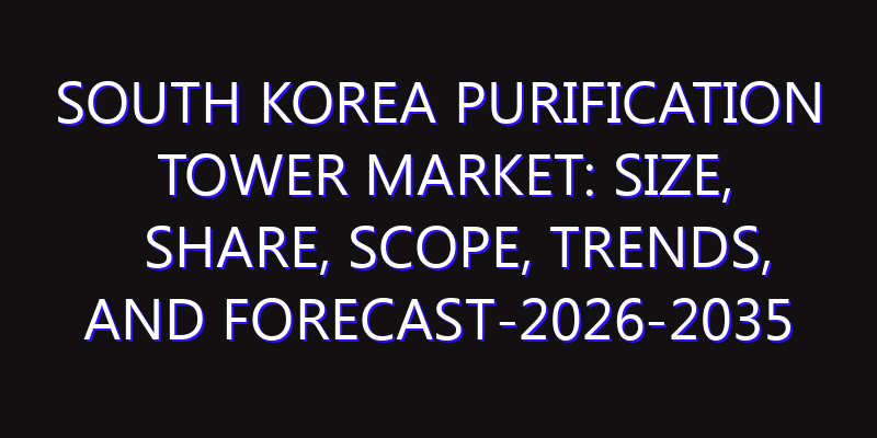 South Korea Purification Tower Market: Size, Share, Scope, Trends, and Forecast-2026-2035