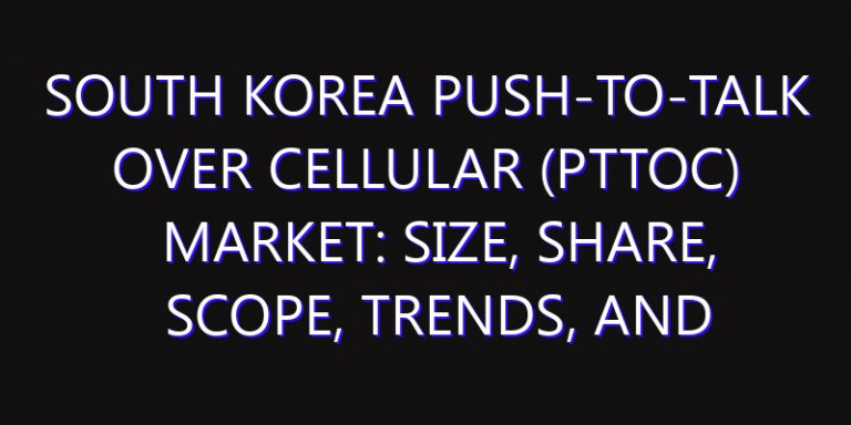 South Korea Push-to-Talk Over Cellular (PTToC) Market: Size, Share, Scope, Trends, and Forecast-2026-2035