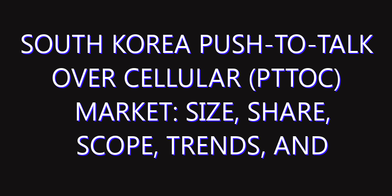 South Korea Push-to-Talk Over Cellular (PTToC) Market: Size, Share, Scope, Trends, and Forecast-2026-2035