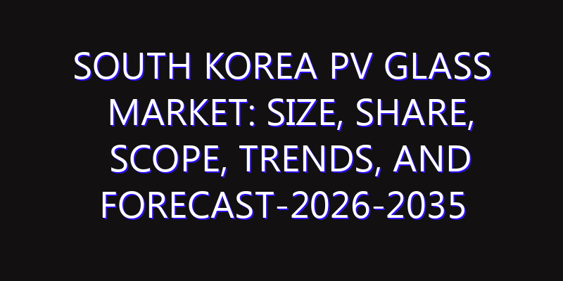 South Korea PV Glass Market: Size, Share, Scope, Trends, and Forecast-2026-2035