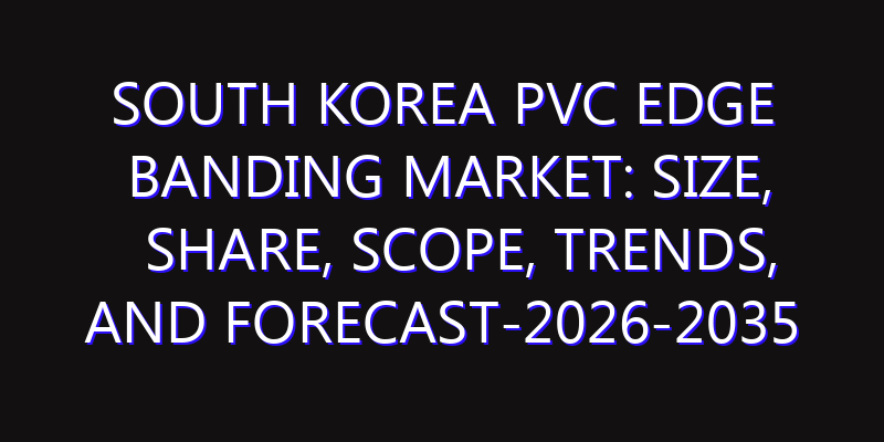 South Korea PVC Edge Banding Market: Size, Share, Scope, Trends, and Forecast-2026-2035