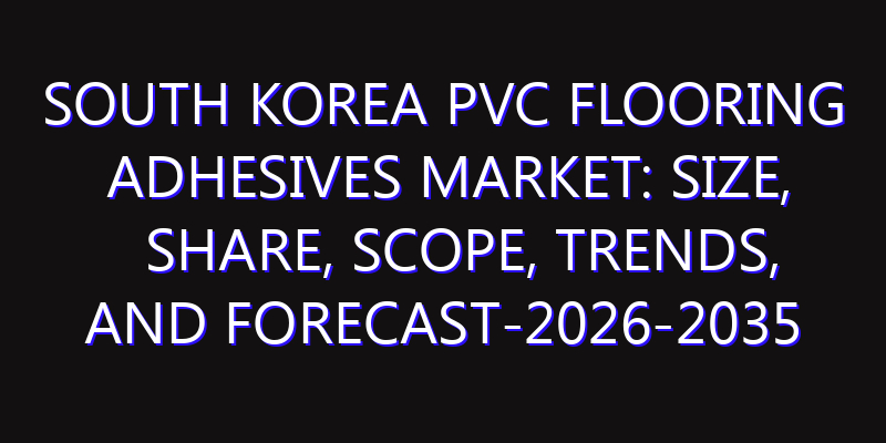 South Korea PVC Flooring Adhesives Market: Size, Share, Scope, Trends, and Forecast-2026-2035