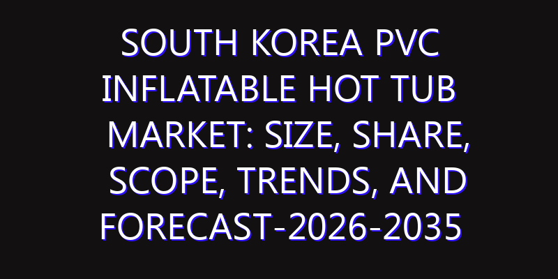 South Korea PVC Inflatable Hot Tub Market: Size, Share, Scope, Trends, and Forecast-2026-2035