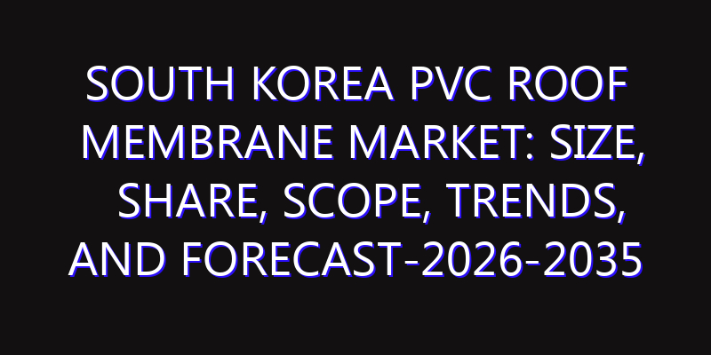 South Korea PVC Roof Membrane Market: Size, Share, Scope, Trends, and Forecast-2026-2035