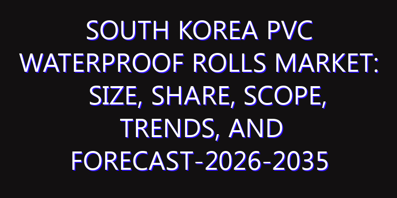 South Korea PVC Waterproof Rolls Market: Size, Share, Scope, Trends, and Forecast-2026-2035