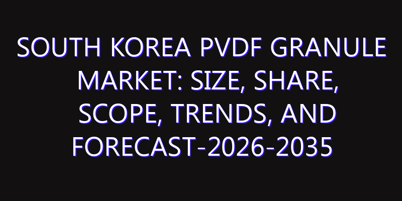 South Korea PVDF Granule Market: Size, Share, Scope, Trends, and Forecast-2026-2035