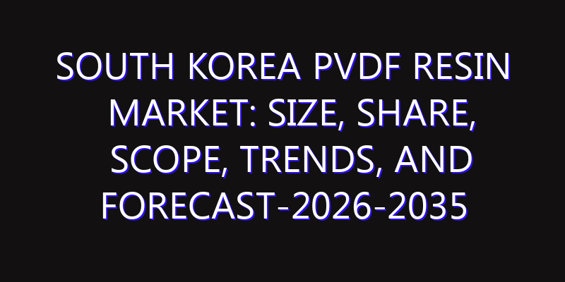 South Korea PVDF Resin Market: Size, Share, Scope, Trends, and Forecast-2026-2035