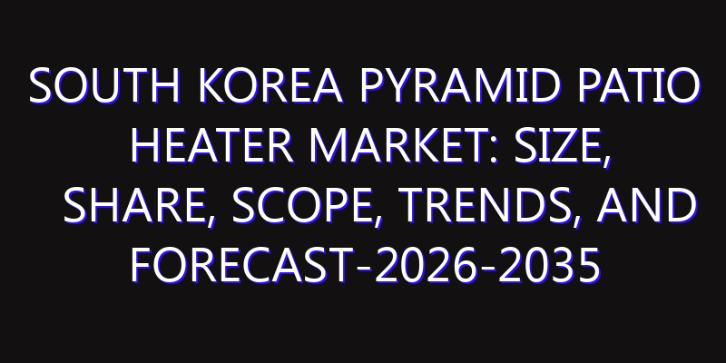 South Korea Pyramid Patio Heater Market: Size, Share, Scope, Trends, and Forecast-2026-2035