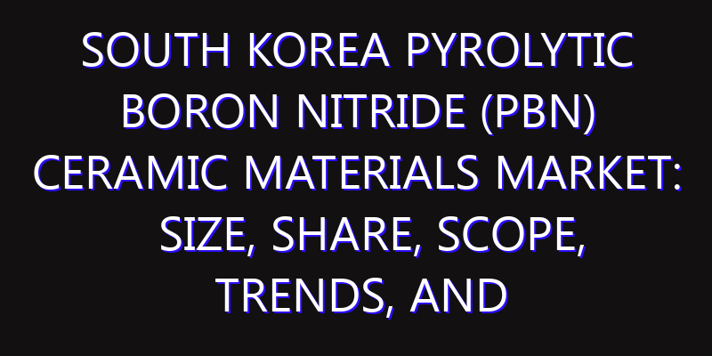 South Korea Pyrolytic Boron Nitride (PBN) Ceramic Materials Market: Size, Share, Scope, Trends, and Forecast-2026-2035