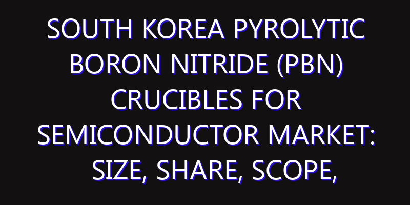 South Korea Pyrolytic Boron Nitride (PBN) Crucibles for Semiconductor Market: Size, Share, Scope, Trends, and Forecast-2026-2035