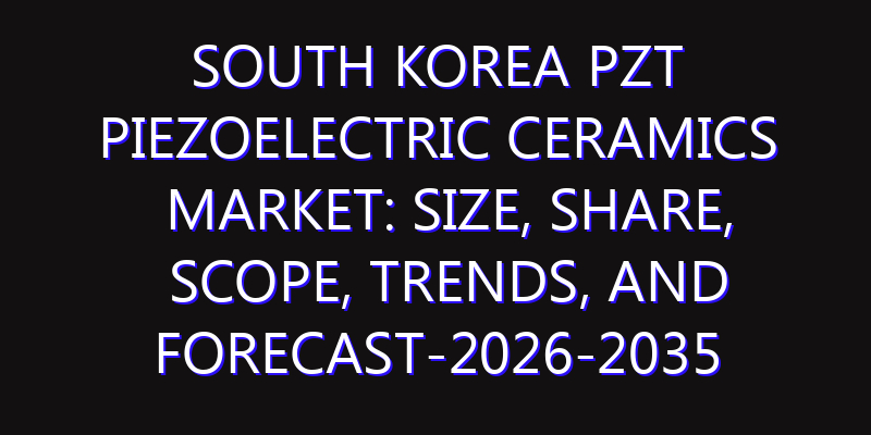 South Korea PZT Piezoelectric Ceramics Market: Size, Share, Scope, Trends, and Forecast-2026-2035