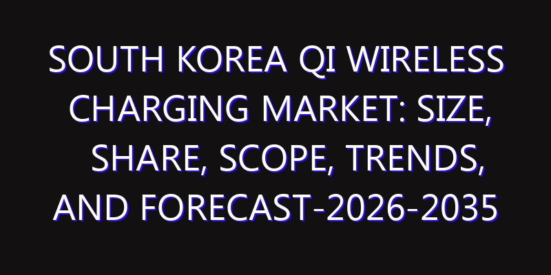 South Korea Qi Wireless Charging Market: Size, Share, Scope, Trends, and Forecast-2026-2035
