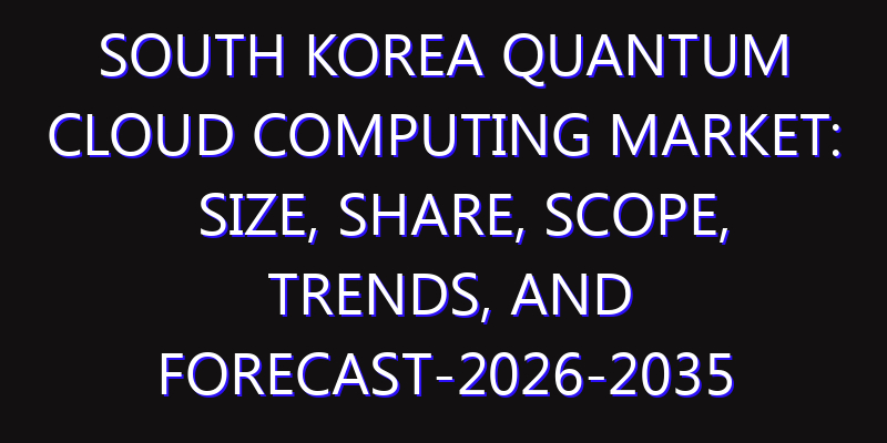 South Korea Quantum Cloud Computing Market: Size, Share, Scope, Trends, and Forecast-2026-2035