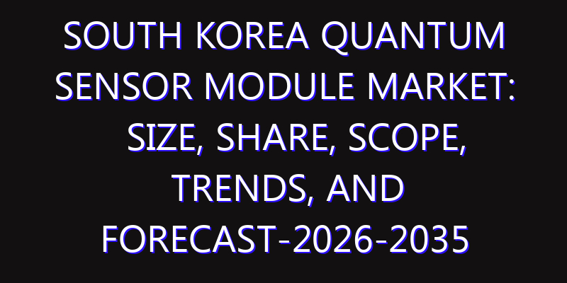 South Korea Quantum Sensor Module Market: Size, Share, Scope, Trends, and Forecast-2026-2035