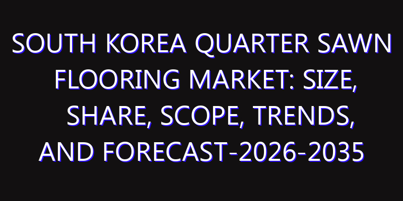 South Korea Quarter Sawn Flooring Market: Size, Share, Scope, Trends, and Forecast-2026-2035