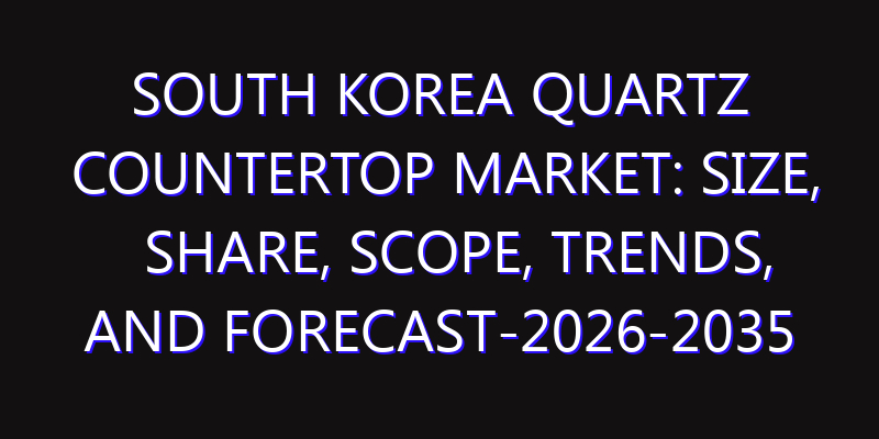 South Korea Quartz Countertop Market: Size, Share, Scope, Trends, and Forecast-2026-2035