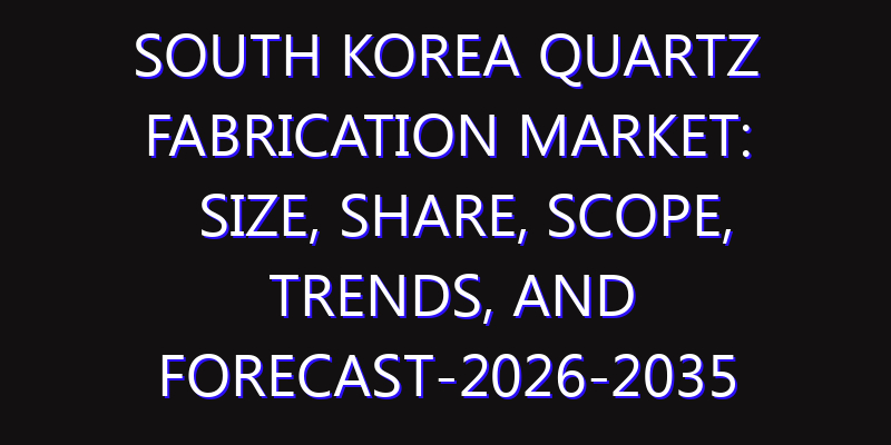 South Korea Quartz Fabrication Market: Size, Share, Scope, Trends, and Forecast-2026-2035