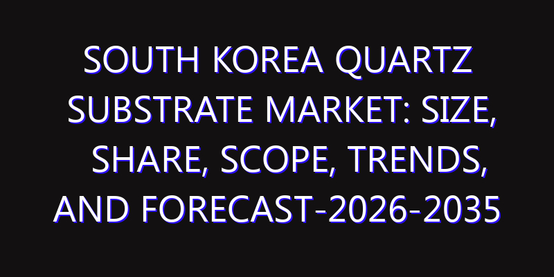 South Korea Quartz Substrate Market: Size, Share, Scope, Trends, and Forecast-2026-2035