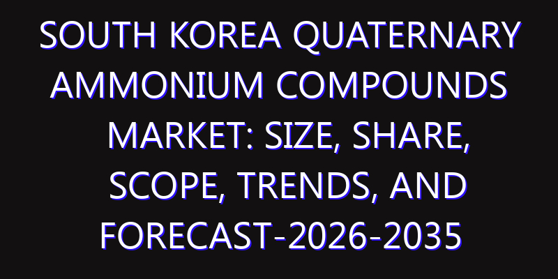 South Korea Quaternary Ammonium Compounds Market: Size, Share, Scope, Trends, and Forecast-2026-2035