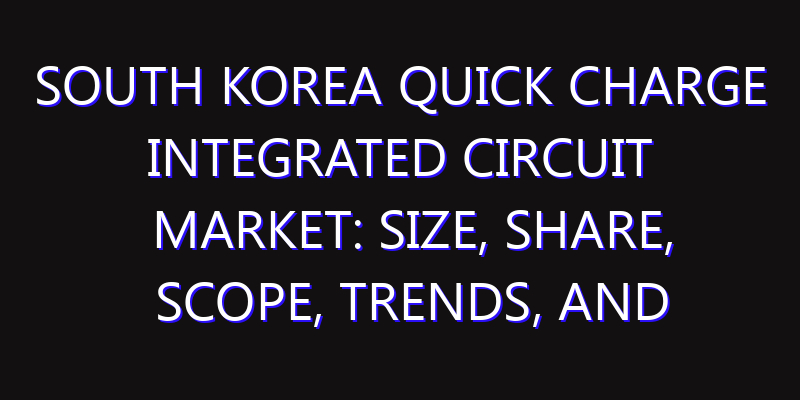 South Korea Quick Charge Integrated Circuit Market: Size, Share, Scope, Trends, and Forecast-2026-2035
