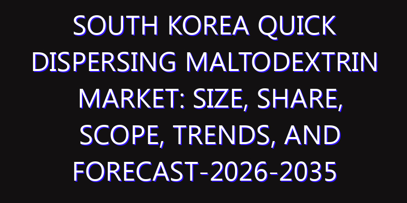 South Korea Quick Dispersing Maltodextrin Market: Size, Share, Scope, Trends, and Forecast-2026-2035