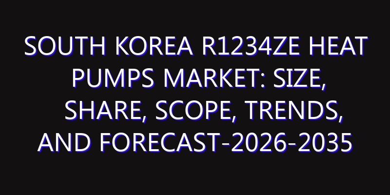South Korea R1234ze Heat Pumps Market: Size, Share, Scope, Trends, and Forecast-2026-2035