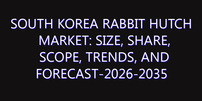 South Korea Rabbit Hutch Market: Size, Share, Scope, Trends, and Forecast-2026-2035