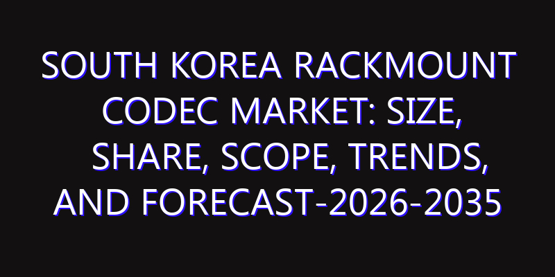 South Korea Rackmount Codec Market: Size, Share, Scope, Trends, and Forecast-2026-2035