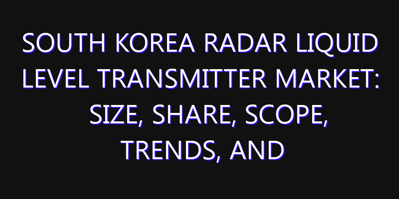South Korea Radar Liquid Level Transmitter Market: Size, Share, Scope, Trends, and Forecast-2026-2035