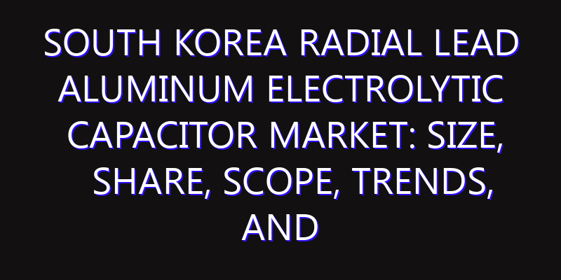 South Korea Radial Lead Aluminum Electrolytic Capacitor Market: Size, Share, Scope, Trends, and Forecast-2026-2035