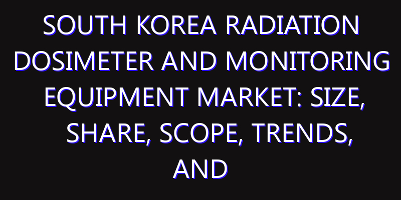 South Korea Radiation Dosimeter and Monitoring Equipment Market: Size, Share, Scope, Trends, and Forecast-2026-2035