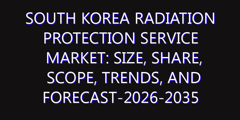 South Korea Radiation Protection Service Market: Size, Share, Scope, Trends, and Forecast-2026-2035
